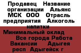 Продавец › Название организации ­ Альянс-МСК, ООО › Отрасль предприятия ­ Алкоголь, напитки › Минимальный оклад ­ 25 000 - Все города Работа » Вакансии   . Адыгея респ.,Адыгейск г.